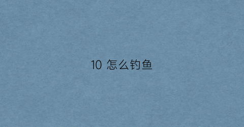 “10怎么钓鱼(10月份怎么钓鱼)